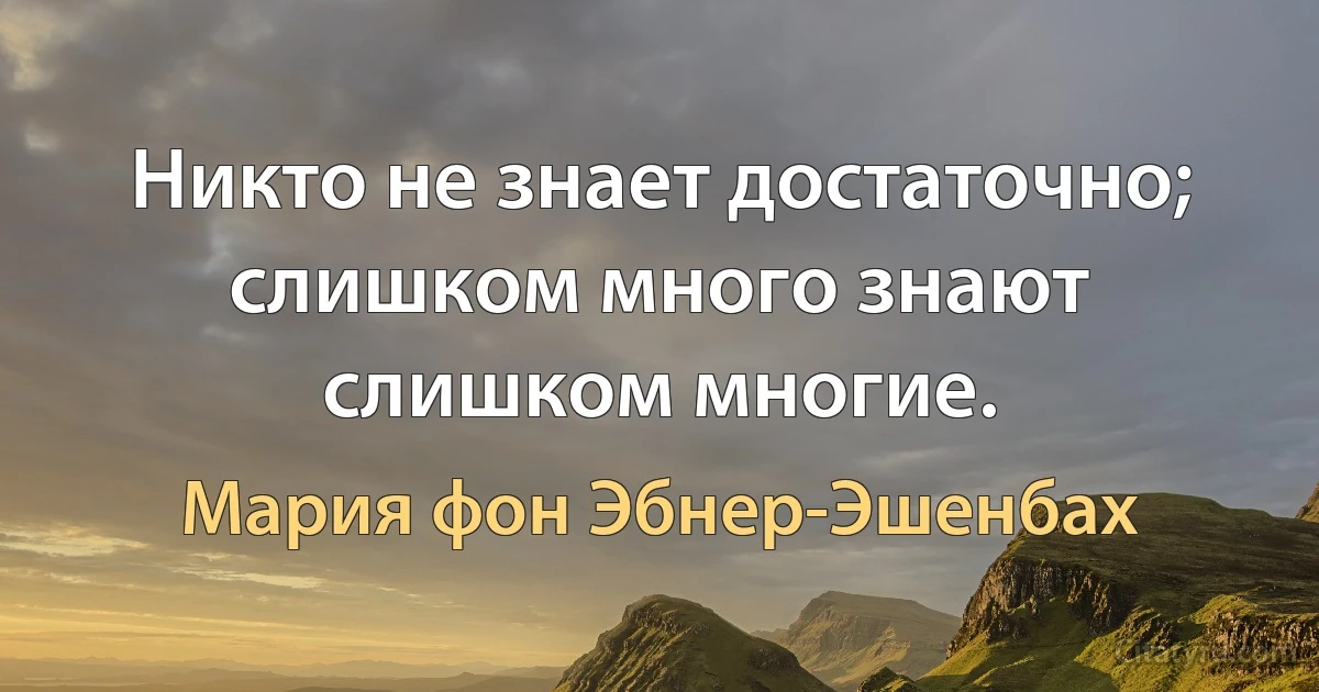 Никто не знает достаточно; слишком много знают слишком многие. (Мария фон Эбнер-Эшенбах)