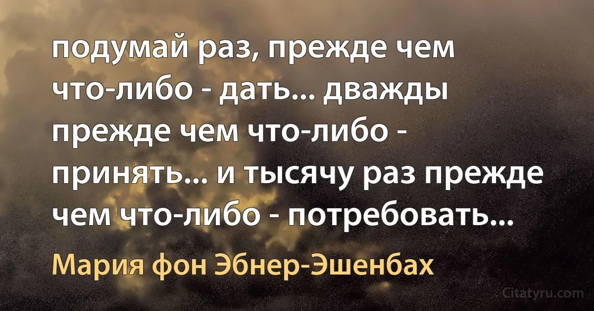 подумай раз, прежде чем что-либо - дать... дважды прежде чем что-либо - принять... и тысячу раз прежде чем что-либо - потребовать... (Мария фон Эбнер-Эшенбах)