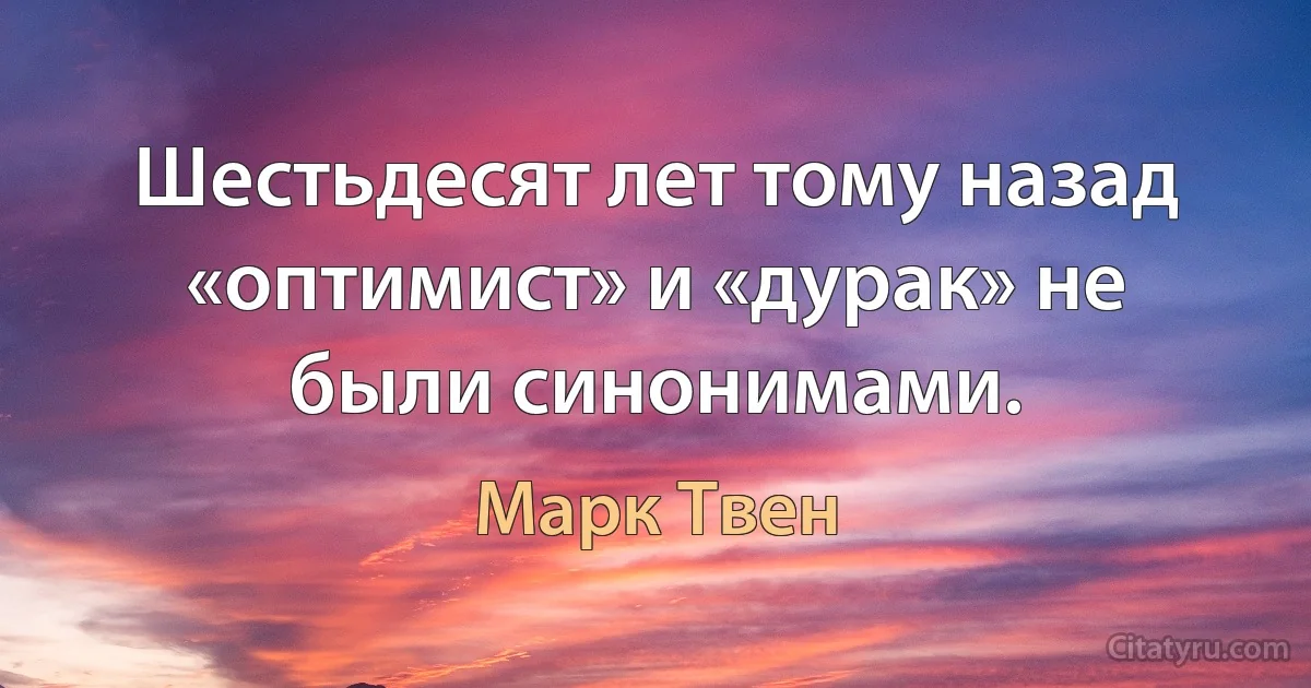 Шестьдесят лет тому назад «оптимист» и «дурак» не были синонимами. (Марк Твен)