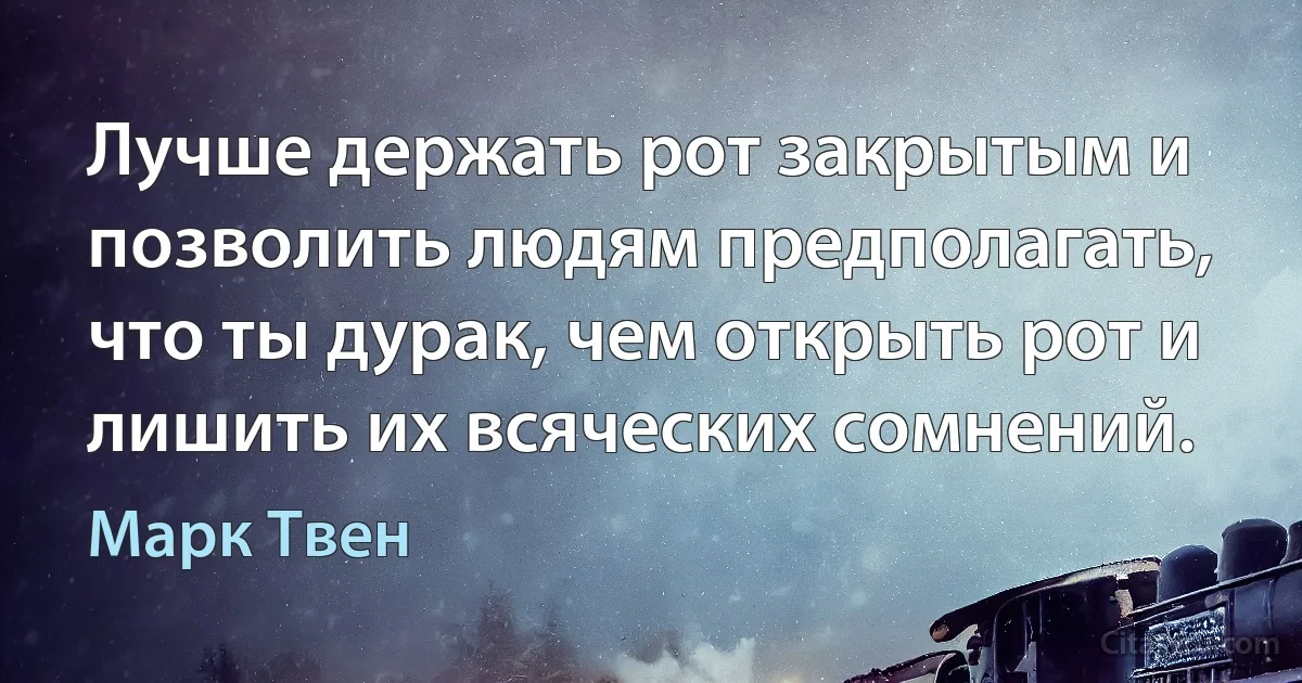 Лучше держать рот закрытым и позволить людям предполагать, что ты дурак, чем открыть рот и лишить их всяческих сомнений. (Марк Твен)