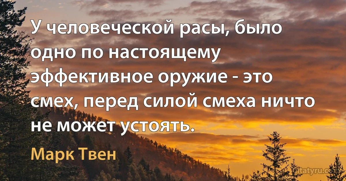 У человеческой расы, было одно по настоящему эффективное оружие - это смех, перед силой смеха ничто не может устоять. (Марк Твен)