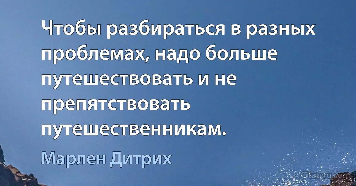 Чтобы разбираться в разных проблемах, надо больше путешествовать и не препятствовать путешественникам. (Марлен Дитрих)