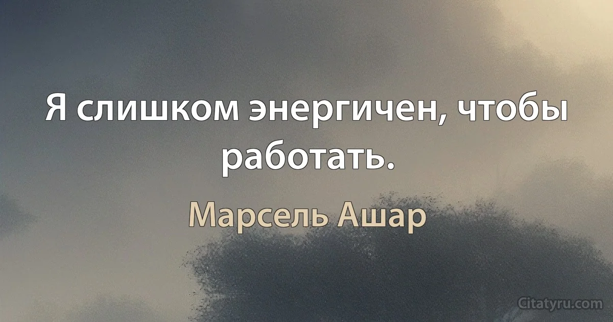 Я слишком энергичен, чтобы работать. (Марсель Ашар)