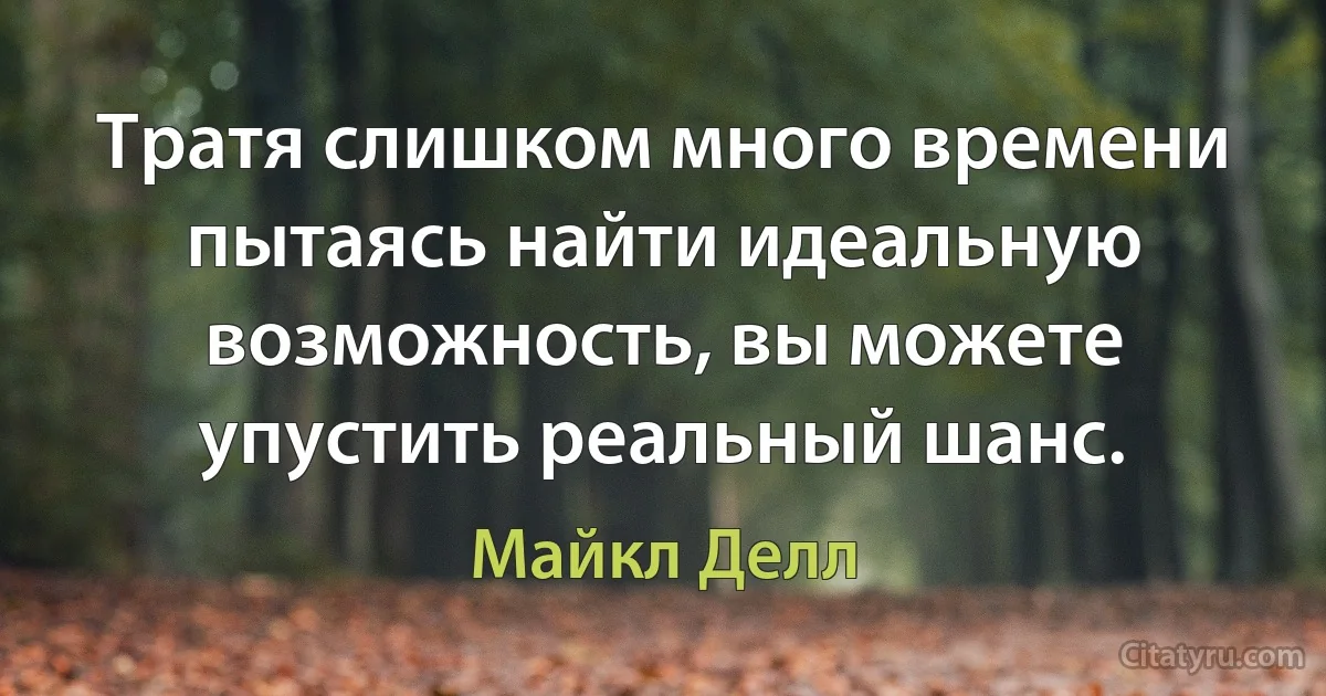 Тратя слишком много времени пытаясь найти идеальную возможность, вы можете упустить реальный шанс. (Майкл Делл)