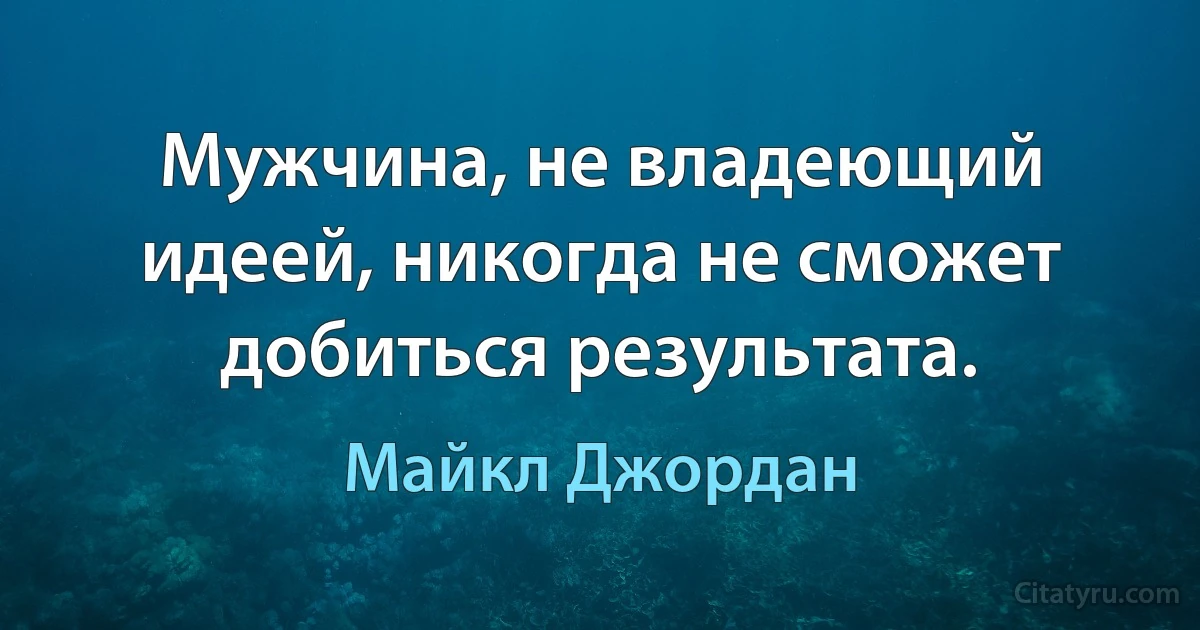 Мужчина, не владеющий идеей, никогда не сможет добиться результата. (Майкл Джордан)