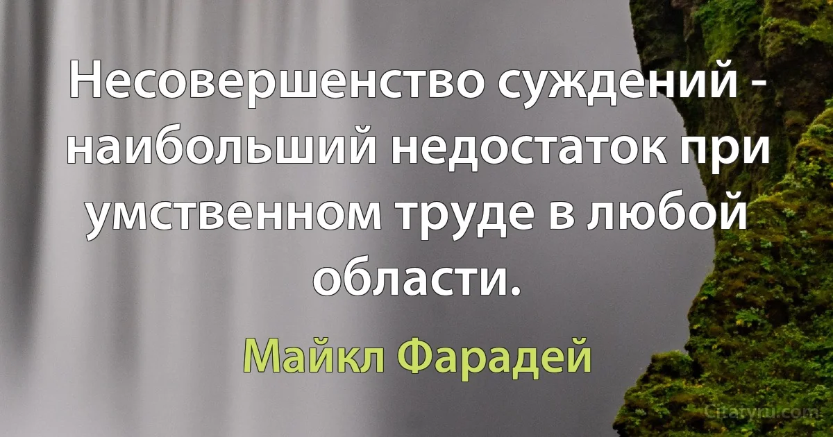 Несовершенство суждений - наибольший недостаток при умственном труде в любой области. (Майкл Фарадей)