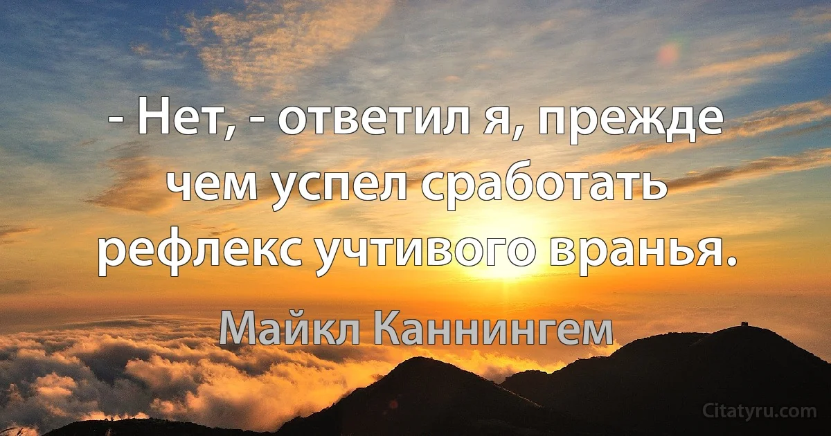 - Нет, - ответил я, прежде чем успел сработать рефлекс учтивого вранья. (Майкл Каннингем)