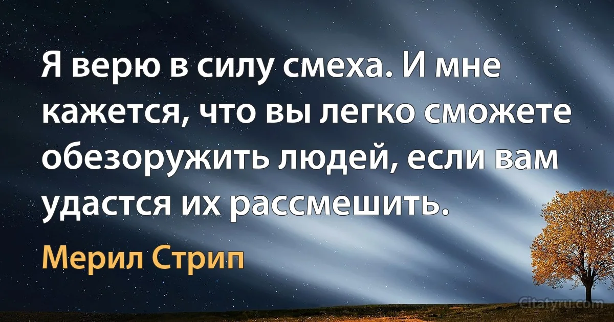 Я верю в силу смеха. И мне кажется, что вы легко сможете обезоружить людей, если вам удастся их рассмешить. (Мерил Стрип)