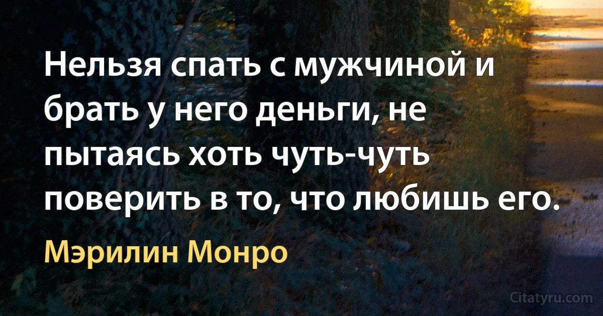 Нельзя спать с мужчиной и брать у него деньги, не пытаясь хоть чуть-чуть поверить в то, что любишь его. (Мэрилин Монро)