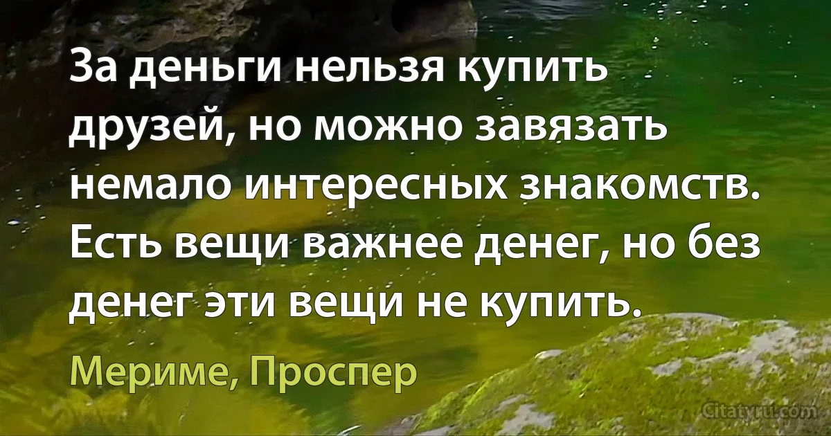 За деньги нельзя купить друзей, но можно завязать немало интересных знакомств. Есть вещи важнее денег, но без денег эти вещи не купить. (Мериме, Проспер)