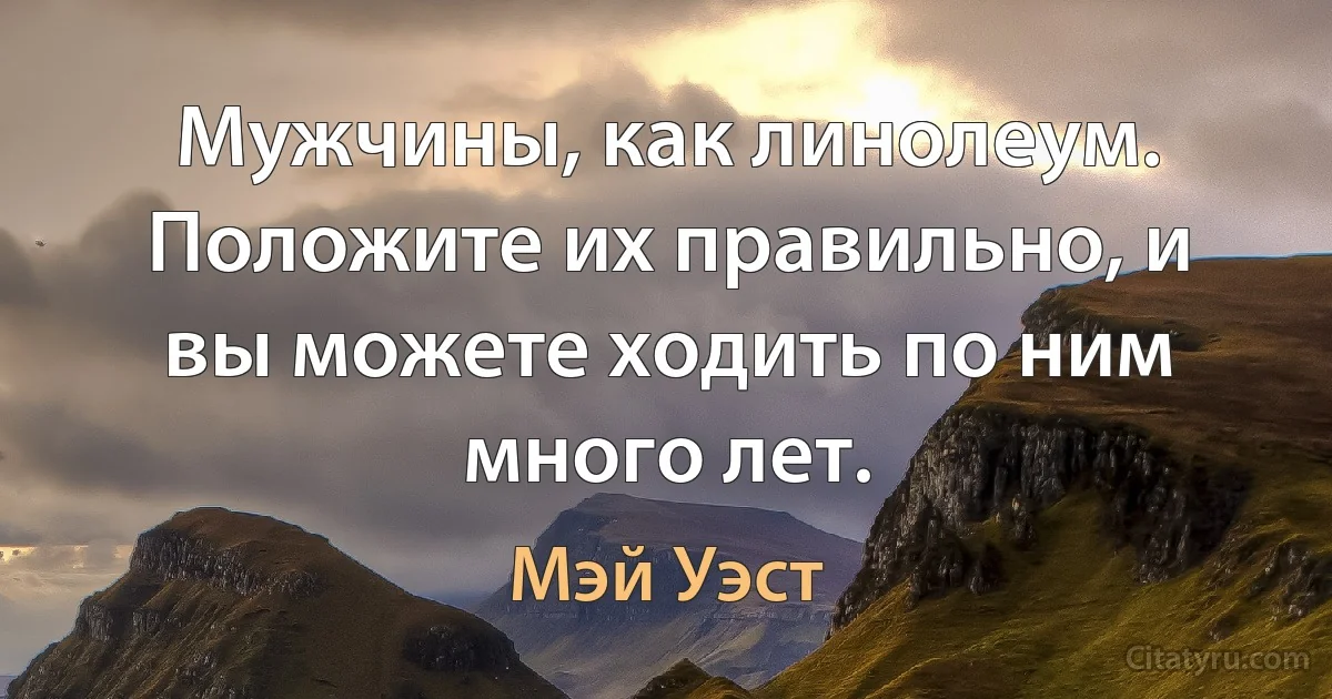 Мужчины, как линолеум. Положите их правильно, и вы можете ходить по ним много лет. (Мэй Уэст)