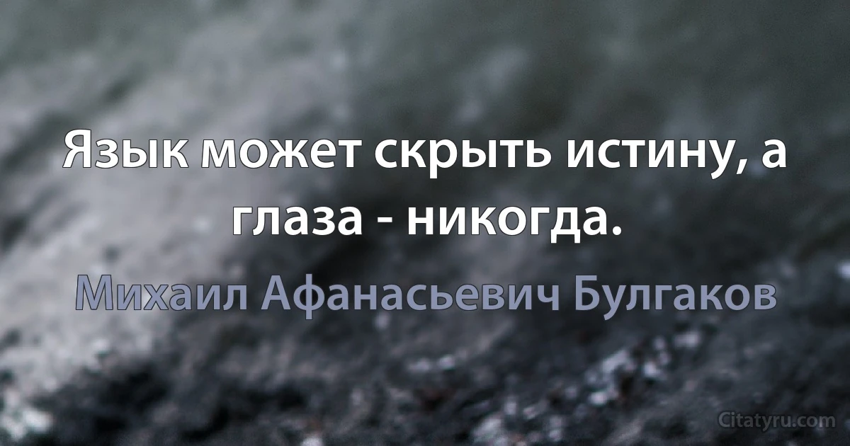 Язык может скрыть истину, а глаза - никогда. (Михаил Афанасьевич Булгаков)