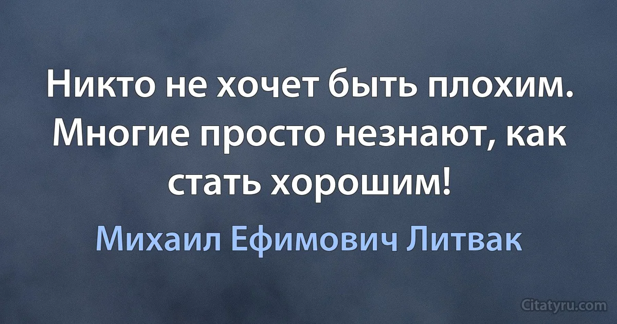 Никто не хочет быть плохим. Многие просто незнают, как стать хорошим! (Михаил Ефимович Литвак)