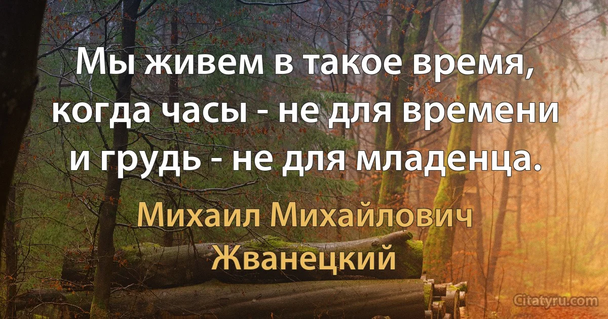 Мы живем в такое время, когда часы - не для времени и грудь - не для младенца. (Михаил Михайлович Жванецкий)