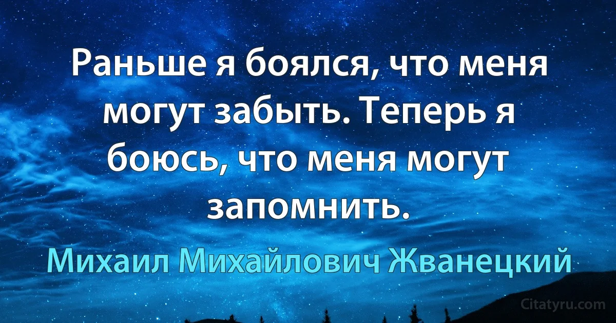 Раньше я боялся, что меня могут забыть. Теперь я боюсь, что меня могут запомнить. (Михаил Михайлович Жванецкий)