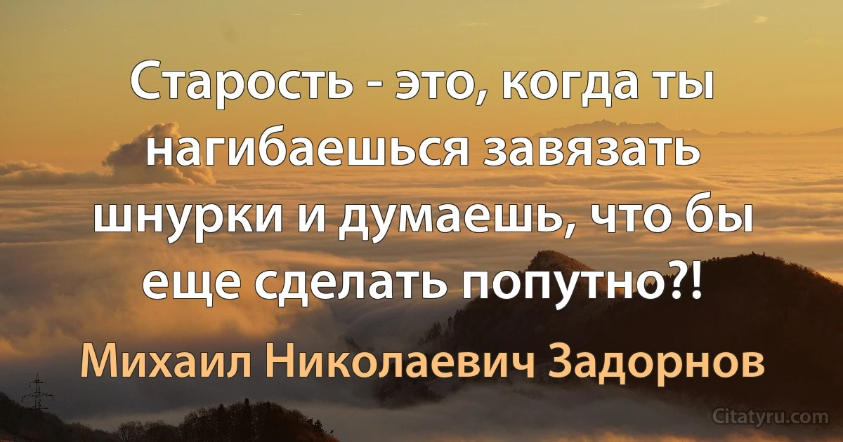 Старость - это, когда ты нагибаешься завязать шнурки и думаешь, что бы еще сделать попутно?! (Михаил Николаевич Задорнов)