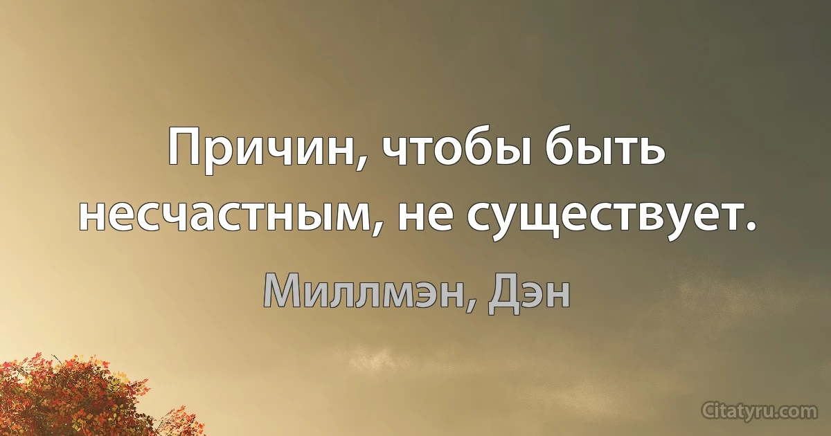 Причин, чтобы быть несчастным, не существует. (Миллмэн, Дэн)