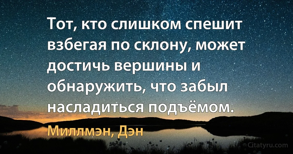 Тот, кто слишком спешит взбегая по склону, может достичь вершины и обнаружить, что забыл насладиться подъёмом. (Миллмэн, Дэн)