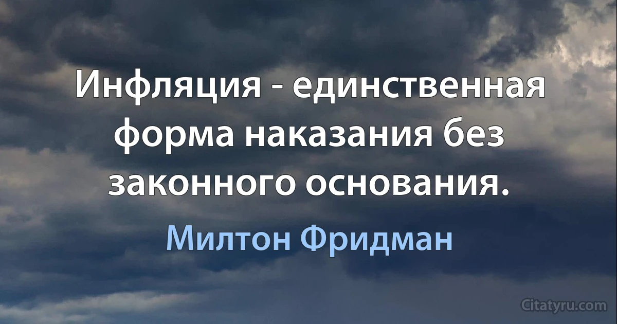 Инфляция - единственная форма наказания без законного основания. (Милтон Фридман)