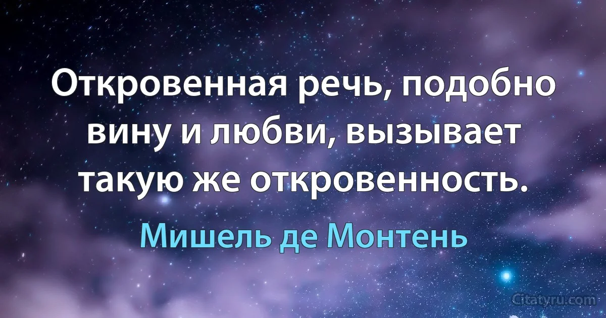 Откровенная речь, подобно вину и любви, вызывает такую же откровенность. (Мишель де Монтень)