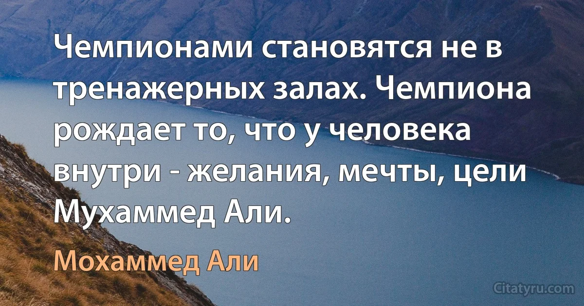 Чемпионами становятся не в тренажерных залах. Чемпиона рождает то, что у человека внутри - желания, мечты, цели
Мухаммед Али. (Мохаммед Али)