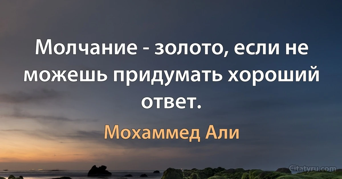 Молчание - золото, если не можешь придумать хороший ответ. (Мохаммед Али)