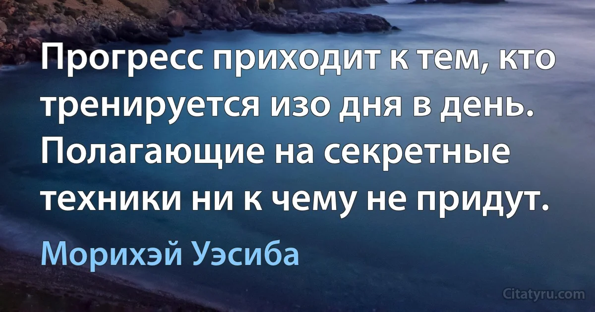 Прогресс приходит к тем, кто тренируется изо дня в день. Полагающие на секретные техники ни к чему не придут. (Морихэй Уэсиба)