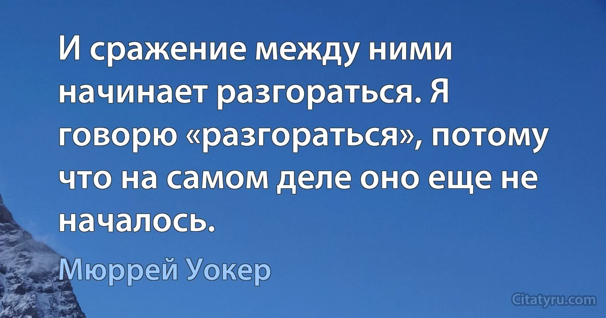 И сражение между ними начинает разгораться. Я говорю «разгораться», потому что на самом деле оно еще не началось. (Мюррей Уокер)