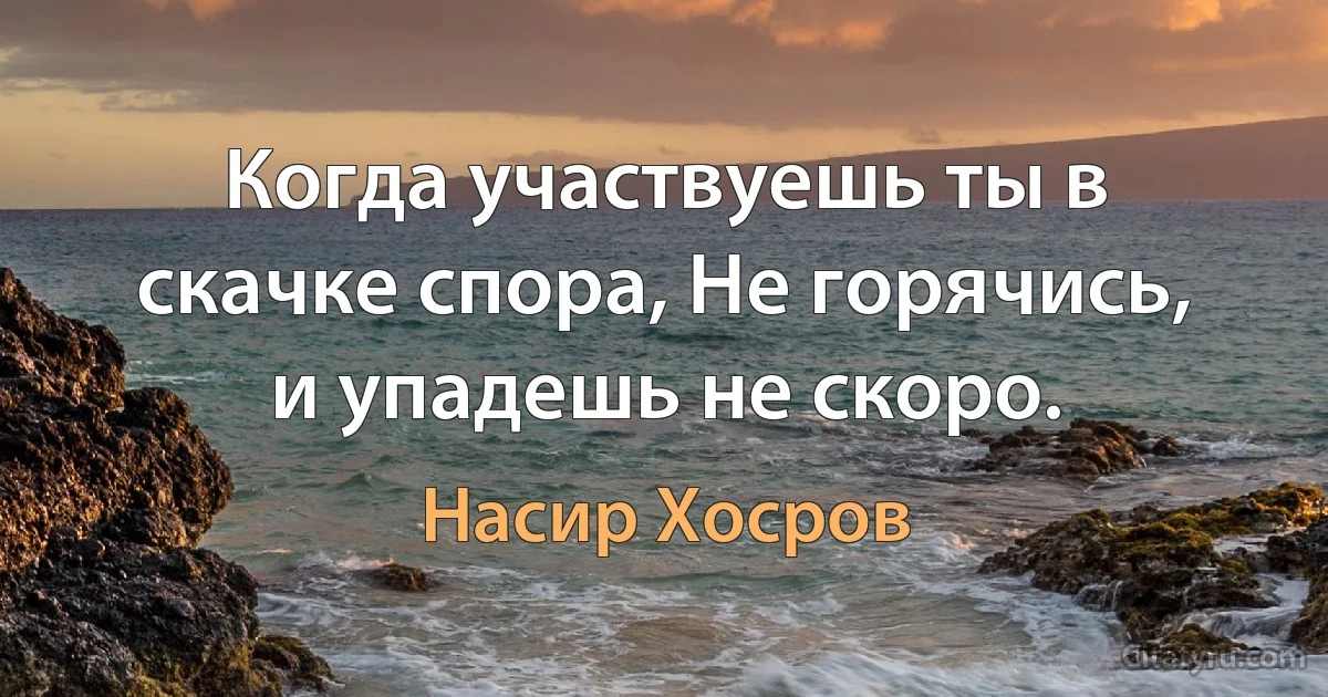 Когда участвуешь ты в скачке спора, Не горячись, и упадешь не скоро. (Насир Хосров)