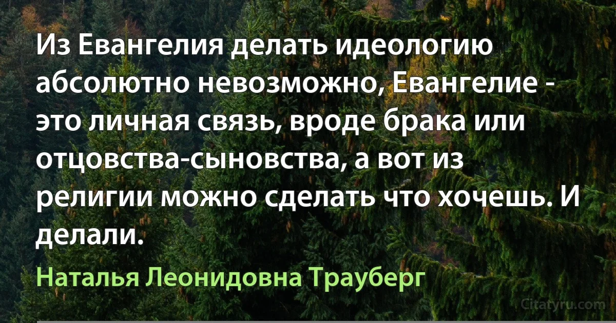 Из Евангелия делать идеологию абсолютно невозможно, Евангелие - это личная связь, вроде брака или отцовства-сыновства, а вот из религии можно сделать что хочешь. И делали. (Наталья Леонидовна Трауберг)