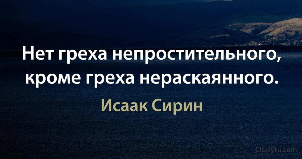 Нет греха непростительного, кроме греха нераскаянного. (Исаак Сирин)