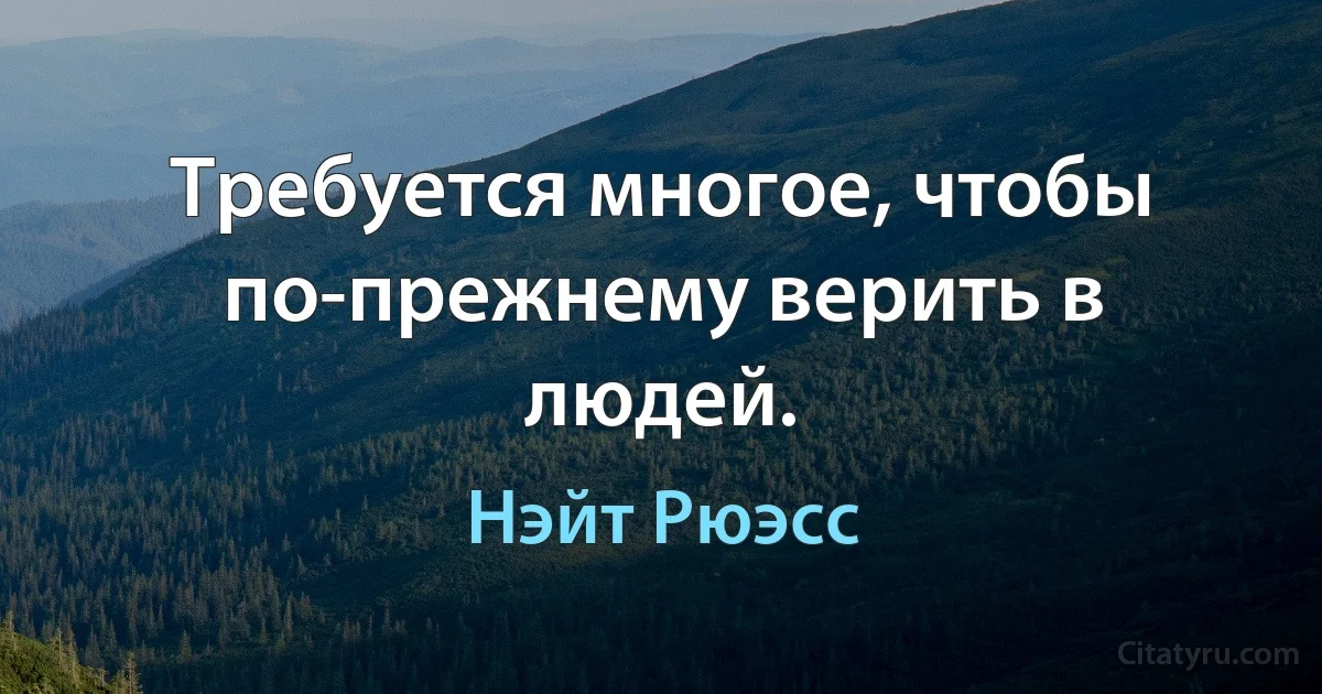 Требуется многое, чтобы по-прежнему верить в людей. (Нэйт Рюэсс)