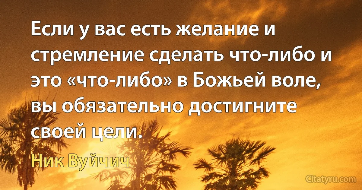 Если у вас есть желание и стремление сделать что-либо и это «что-либо» в Божьей воле, вы обязательно достигните своей цели. (Ник Вуйчич)