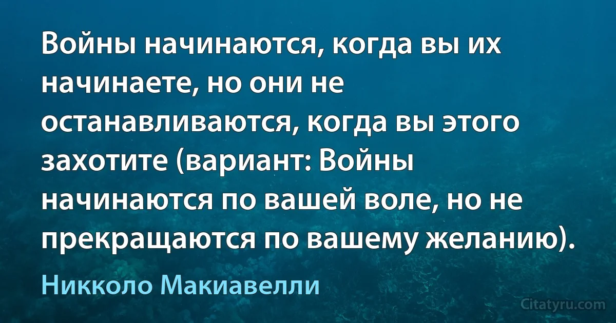 Войны начинаются, когда вы их начинаете, но они не останавливаются, когда вы этого захотите (вариант: Войны начинаются по вашей воле, но не прекращаются по вашему желанию). (Никколо Макиавелли)