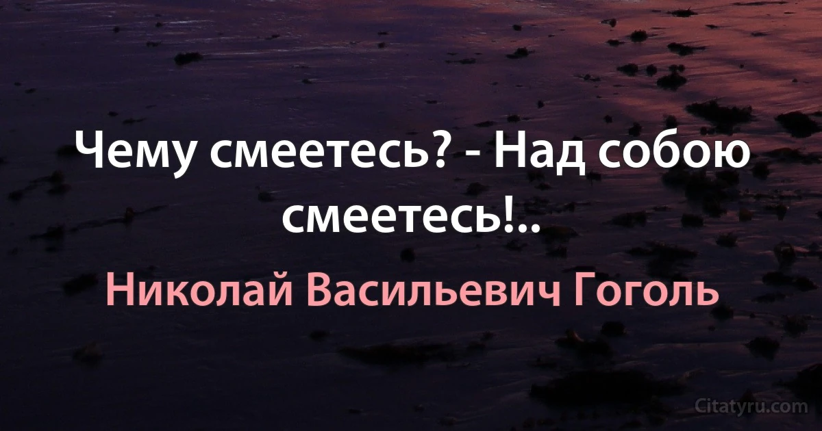 Чему смеетесь? - Над собою смеетесь!.. (Николай Васильевич Гоголь)