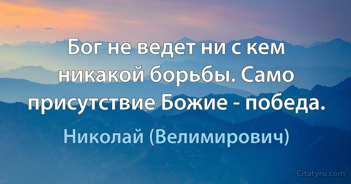 Бог не ведет ни с кем никакой борьбы. Само присутствие Божие - победа. (Николай (Велимирович))