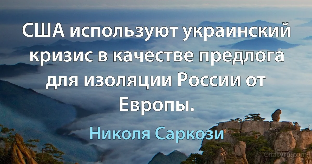 США используют украинский кризис в качестве предлога для изоляции России от Европы. (Николя Саркози)