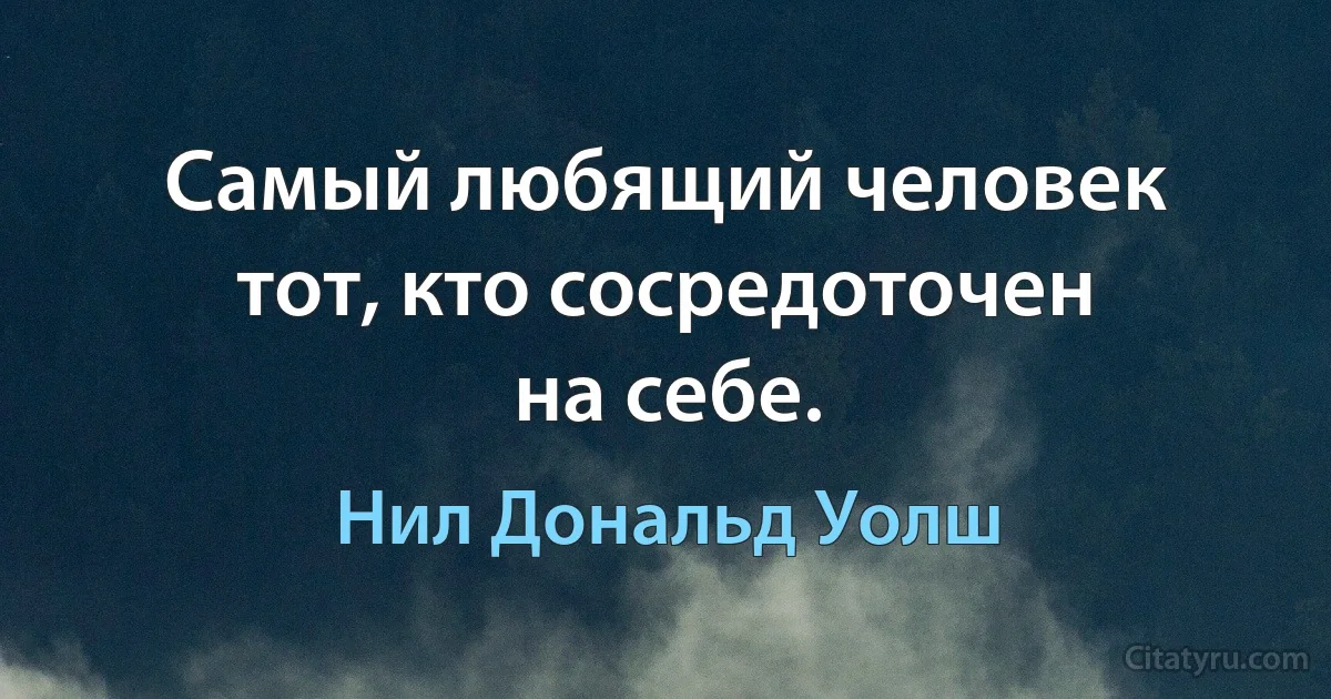 Самый любящий человек тот, кто сосредоточен на себе. (Нил Дональд Уолш)