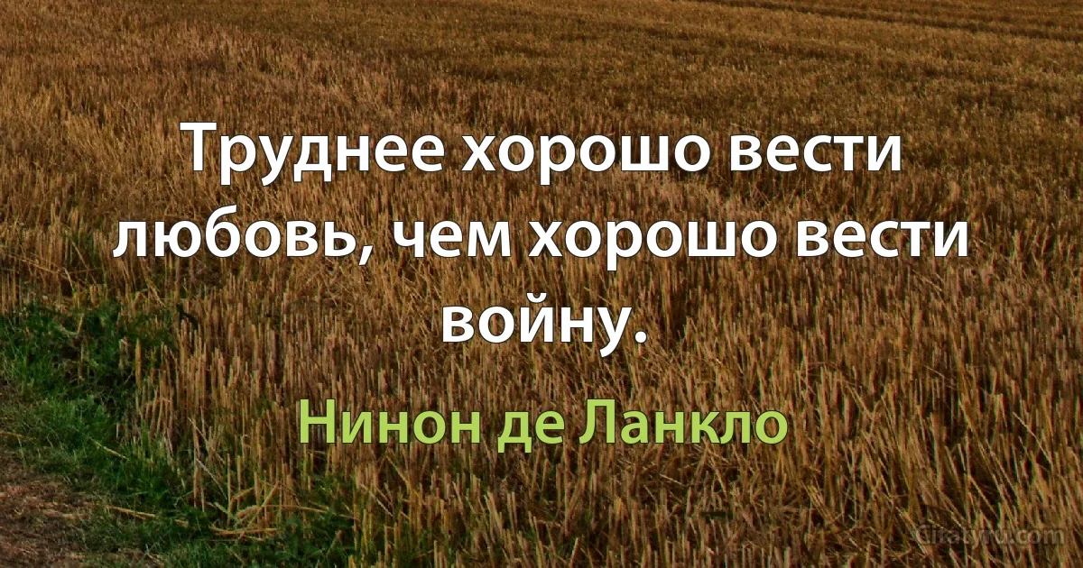 Труднее хорошо вести любовь, чем хорошо вести войну. (Нинон де Ланкло)