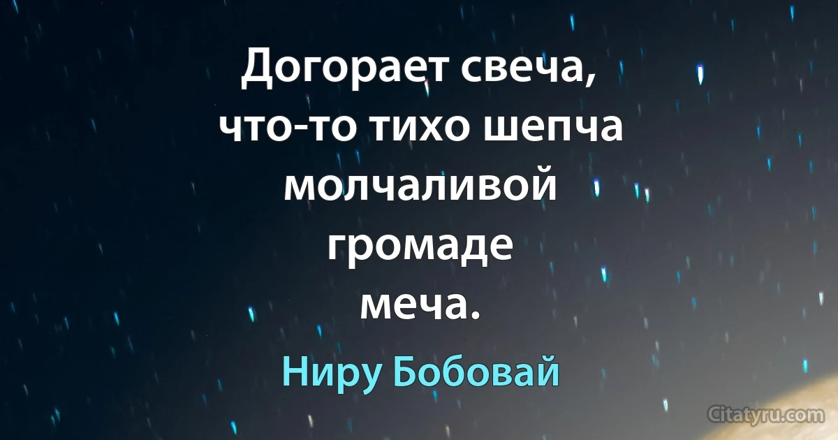 Догорает свеча,
что-то тихо шепча
молчаливой
громаде
меча. (Ниру Бобовай)