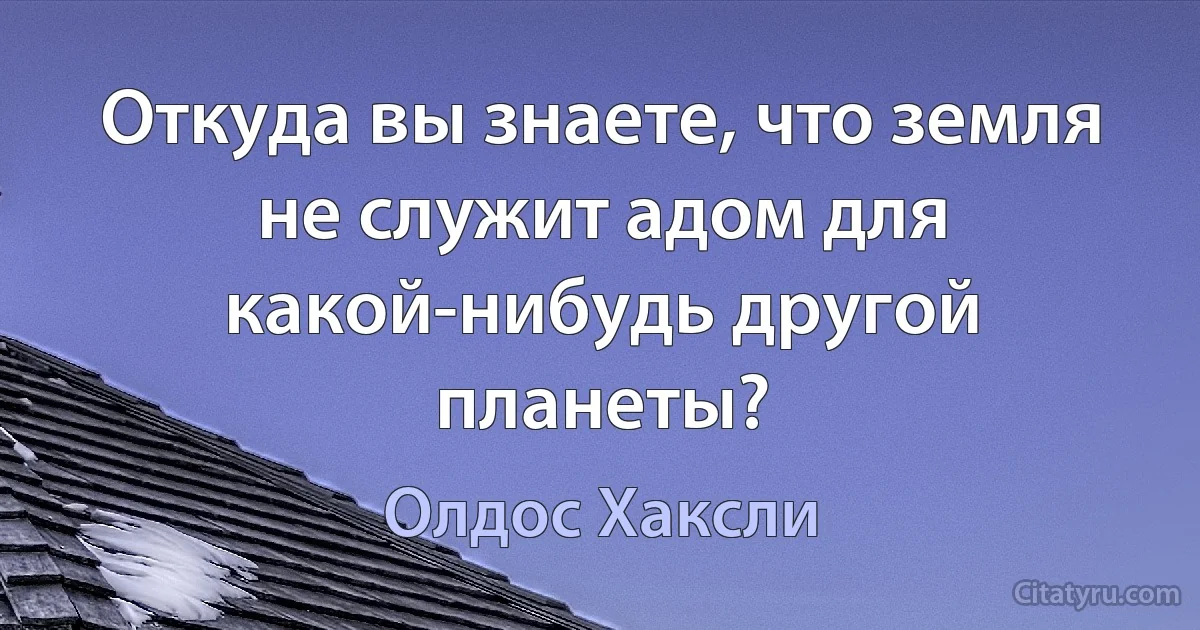 Откуда вы знаете, что земля не служит адом для какой-нибудь другой планеты? (Олдос Хаксли)