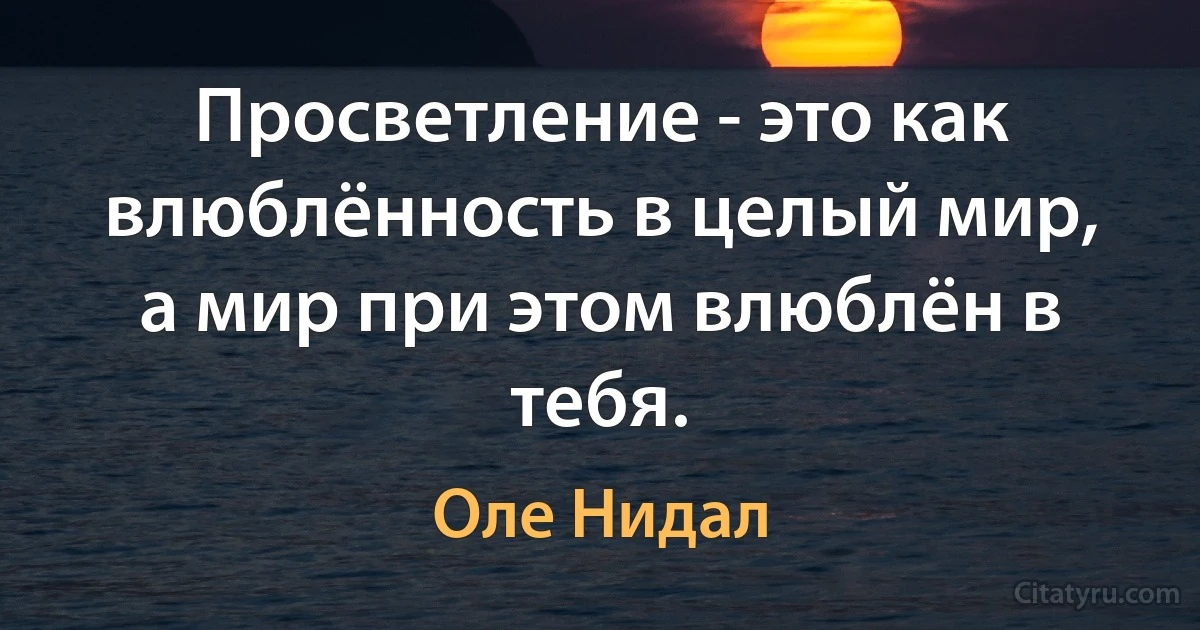 Просветление - это как влюблённость в целый мир, а мир при этом влюблён в тебя. (Оле Нидал)