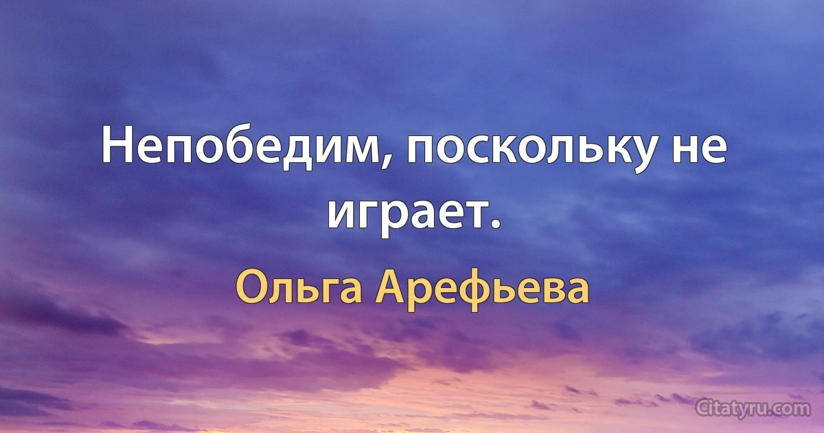 Непобедим, поскольку не играет. (Ольга Арефьева)