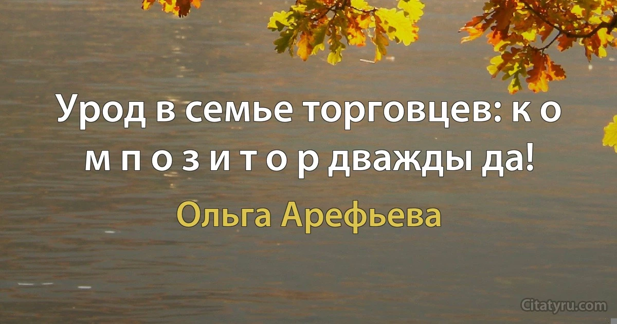 Урод в семье торговцев: к о м п о з и т о р дважды да! (Ольга Арефьева)