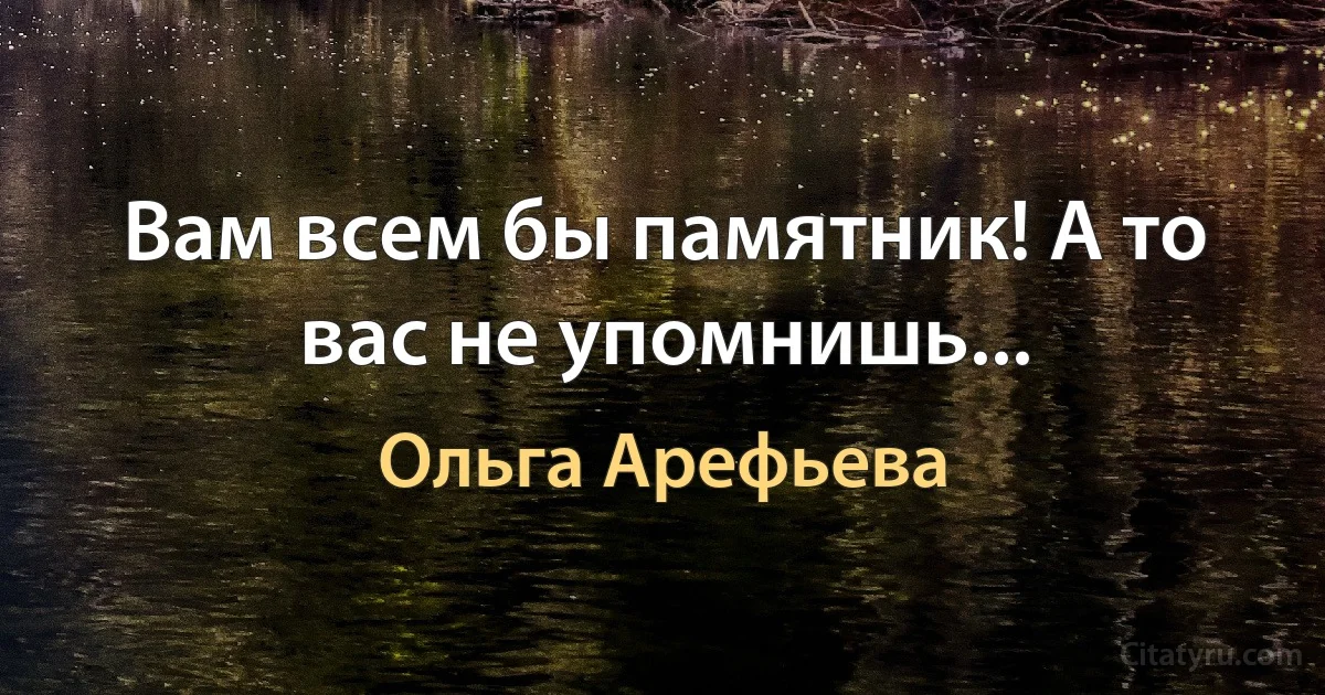 Вам всем бы памятник! А то вас не упомнишь... (Ольга Арефьева)