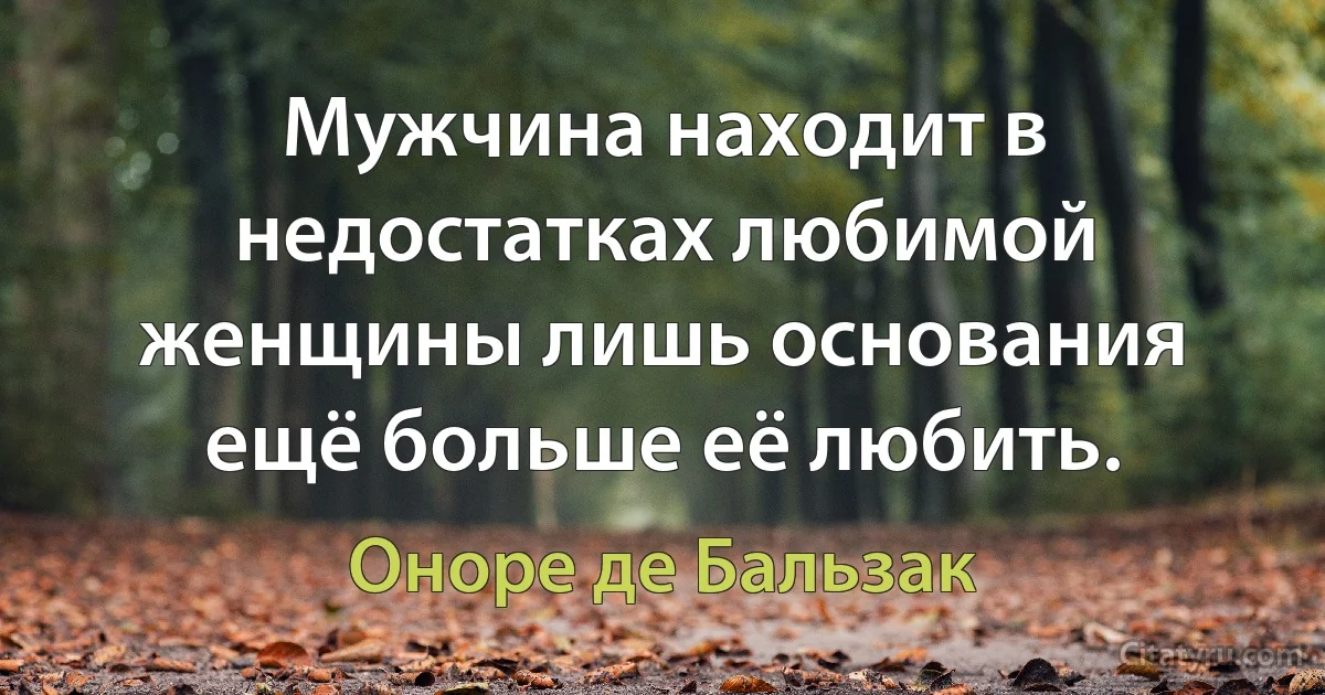 Мужчина находит в недостатках любимой женщины лишь основания ещё больше её любить. (Оноре де Бальзак)