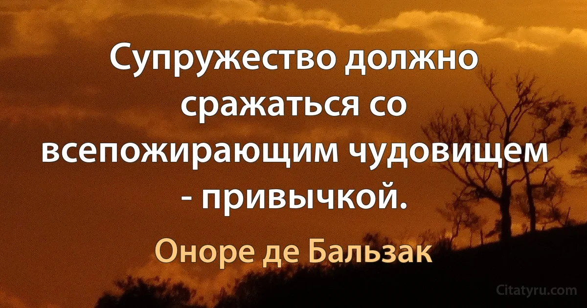 Супружество должно сражаться со всепожирающим чудовищем - привычкой. (Оноре де Бальзак)