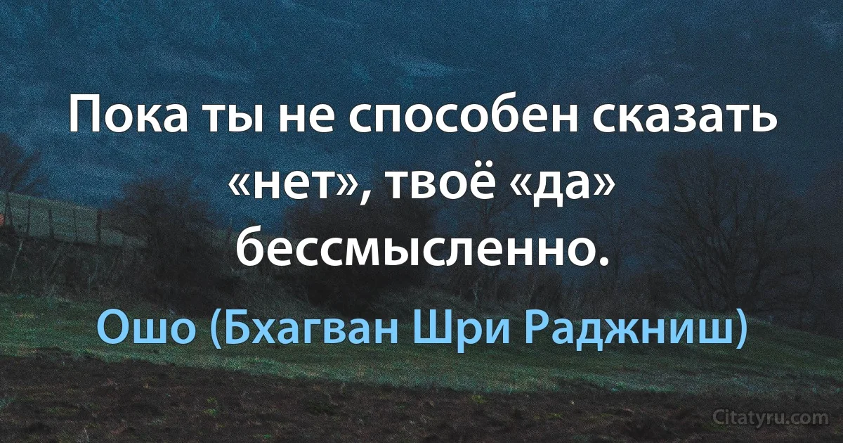 Пока ты не способен сказать «нет», твоё «да» бессмысленно. (Ошо (Бхагван Шри Раджниш))