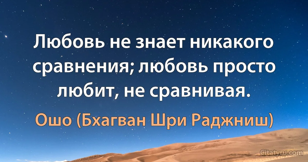 Любовь не знает никакого сравнения; любовь просто любит, не сравнивая. (Ошо (Бхагван Шри Раджниш))