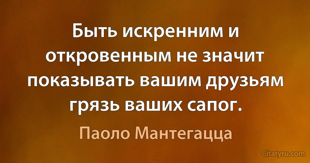 Быть искренним и откровенным не значит показывать вашим друзьям грязь ваших сапог. (Паоло Мантегацца)